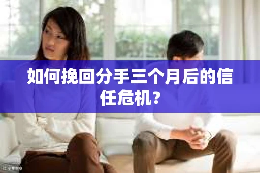 如何挽回分手三个月后的信任危机? 如何挽回分手三个月后的信任危机?