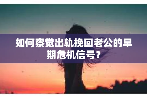 如何察觉出轨挽回老公的早期危机信号? 如何察觉出轨挽回老公的早期危机信号?