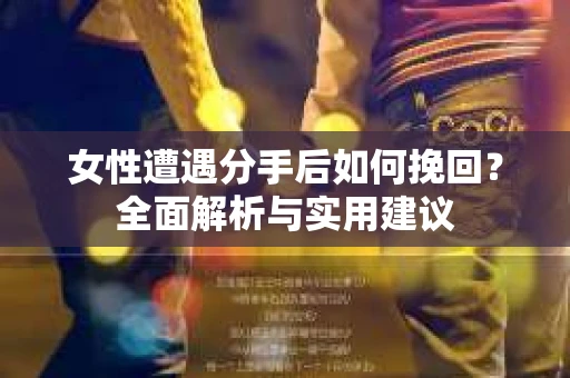 女性遭遇分手后如何挽回?全面解析与实用建议 女性遭遇分手后如何挽回?全面解析与实用建议