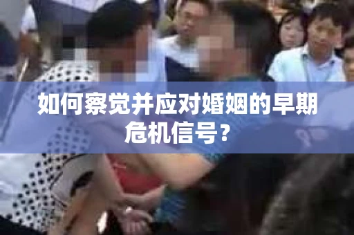 如何察觉并应对婚姻的早期危机信号？