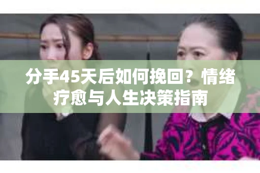 分手45天后如何挽回？情绪疗愈与人生决策指南
