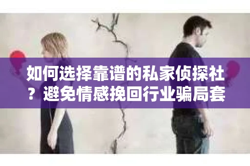 如何选择靠谱的私家侦探社?避免情感挽回行业骗局套路的实用指南 如何选择靠谱的私家侦探社?避免情感挽回行业骗局套路的实用指南