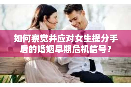 如何察觉并应对女生提分手后的婚姻早期危机信号？