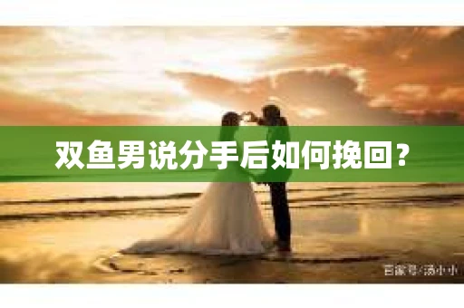 双鱼男说分手后如何挽回？