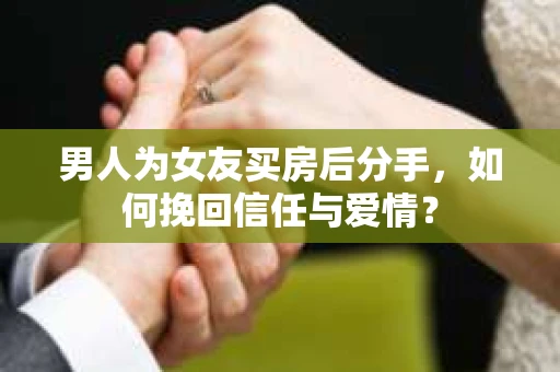 男人为女友买房后分手,如何挽回信任与爱情? 男人为女友买房后分手,如何挽回信任与爱情?