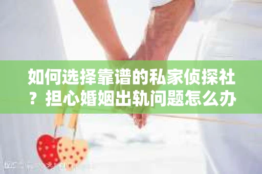 如何选择靠谱的私家侦探社?担心婚姻出轨问题怎么办? 如何选择靠谱的私家侦探社?担心婚姻出轨问题怎么办?