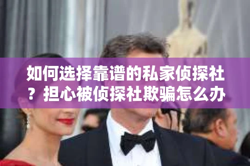 如何选择靠谱的私家侦探社？担心被侦探社欺骗怎么办？