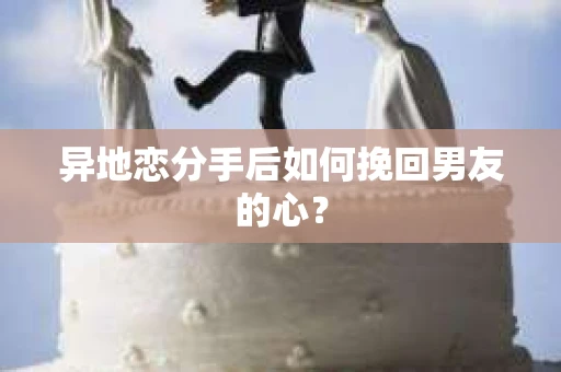 异地恋分手后如何挽回男友的心？