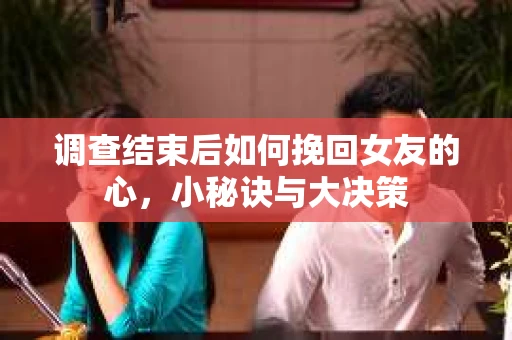 调查结束后如何挽回女友的心,小秘诀与大决策 调查结束后如何挽回女友的心,小秘诀与大决策