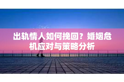 出轨情人如何挽回？婚姻危机应对与策略分析