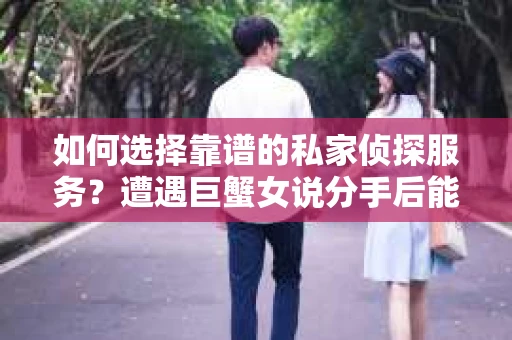 如何选择靠谱的私家侦探服务?遭遇巨蟹女说分手后能否挽回,侦探社能帮到你吗? 如何选择靠谱的私家侦探服务?遭遇巨蟹女说分手后能否挽回,侦探社能帮到你吗?