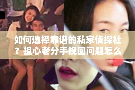 如何选择靠谱的私家侦探社?担心老分手挽回问题怎么办? 如何选择靠谱的私家侦探社?担心老分手挽回问题怎么办?