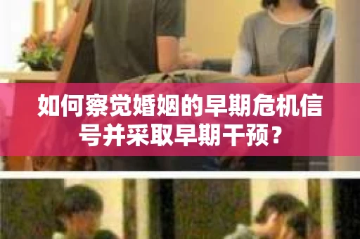 如何察觉婚姻的早期危机信号并采取早期干预? 如何察觉婚姻的早期危机信号并采取早期干预?