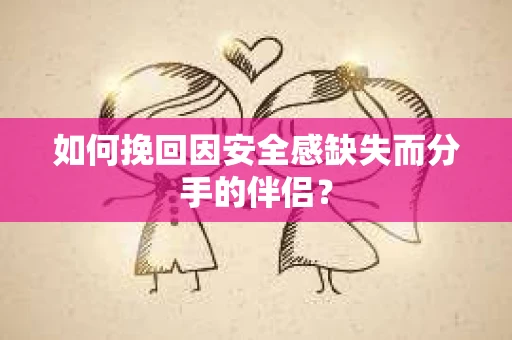 如何挽回因安全感缺失而分手的伴侣? 如何挽回因安全感缺失而分手的伴侣?