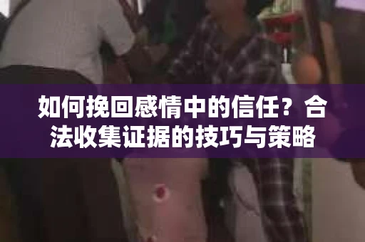 如何挽回感情中的信任？合法收集证据的技巧与策略