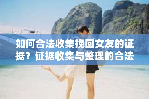 如何合法收集挽回女友的证据?证据收集与整理的合法策略怎么办? 如何合法收集挽回女友的证据?证据收集与整理的合法策略怎么办?