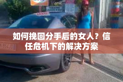 如何挽回分手后的女人?信任危机下的解决方案 如何挽回分手后的女人?信任危机下的解决方案