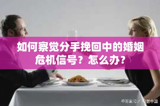 如何察觉分手挽回中的婚姻危机信号？怎么办？