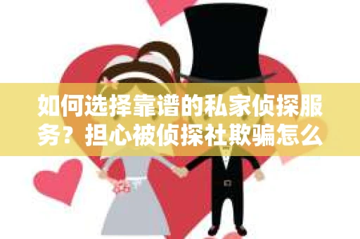 如何选择靠谱的私家侦探服务?担心被侦探社欺骗怎么办? 如何选择靠谱的私家侦探服务?担心被侦探社欺骗怎么办?