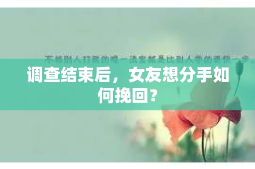 调查结束后，女友想分手如何挽回？