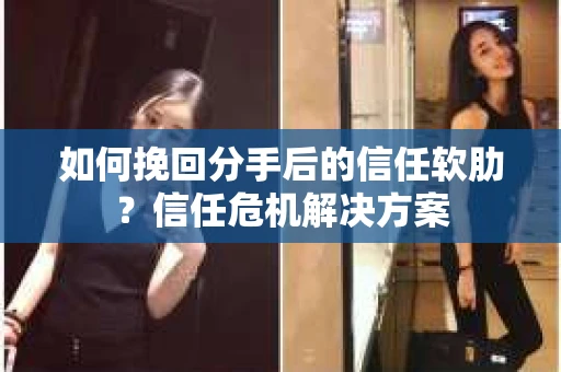 如何挽回分手后的信任软肋？信任危机解决方案
