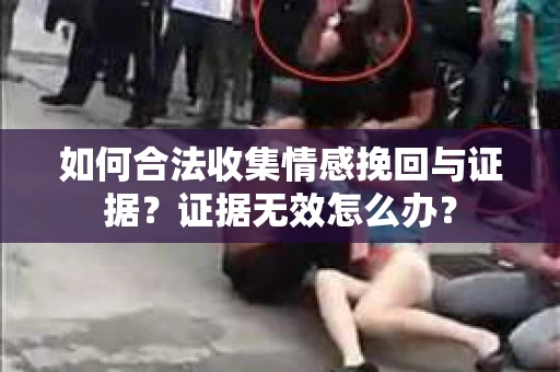如何合法收集情感挽回与证据？证据无效怎么办？