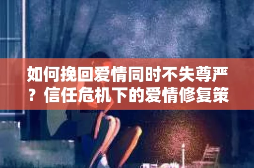 如何挽回爱情同时不失尊严?信任危机下的爱情修复策略 如何挽回爱情同时不失尊严?信任危机下的爱情修复策略