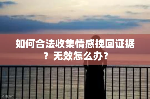 如何合法收集情感挽回证据?无效怎么办? 如何合法收集情感挽回证据?无效怎么办?