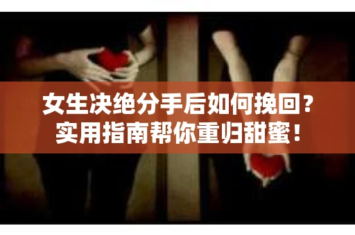 女生决绝分手后如何挽回?实用指南帮你重归甜蜜! 女生决绝分手后如何挽回?实用指南帮你重归甜蜜!
