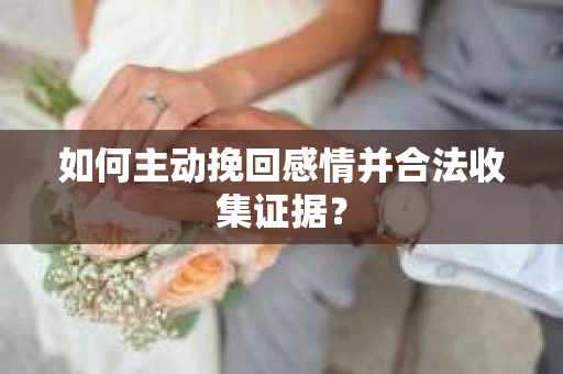 如何主动挽回感情并合法收集证据？