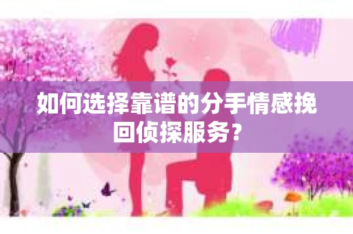 如何选择靠谱的分手情感挽回侦探服务？