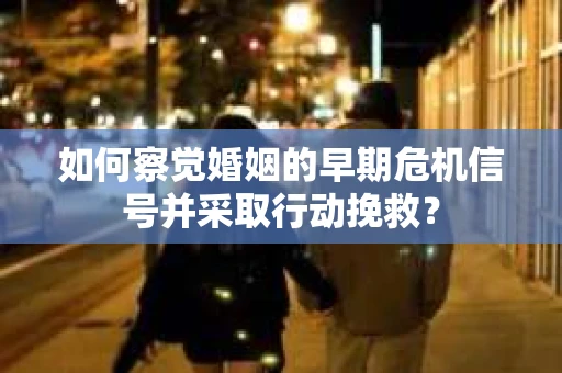如何察觉婚姻的早期危机信号并采取行动挽救？
