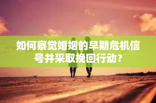 如何察觉婚姻的早期危机信号并采取挽回行动? 如何察觉婚姻的早期危机信号并采取挽回行动?