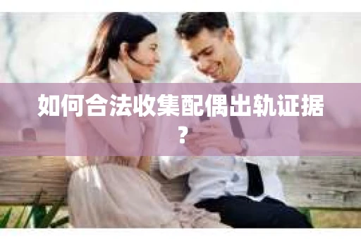 如何合法收集配偶出轨证据？