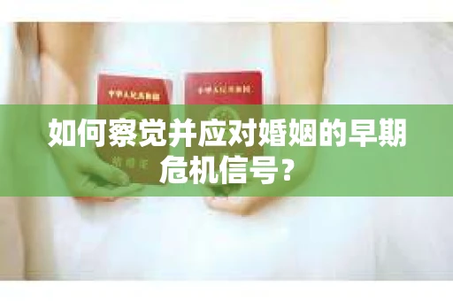 如何察觉并应对婚姻的早期危机信号? 如何察觉并应对婚姻的早期危机信号?