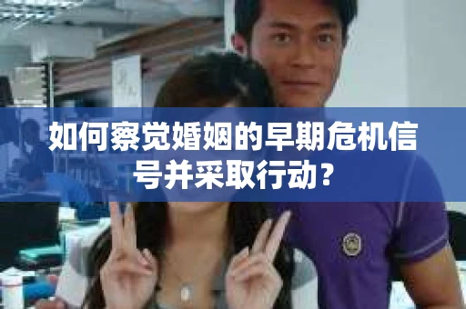 如何察觉婚姻的早期危机信号并采取行动？