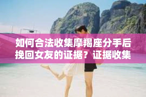 如何合法收集摩羯座分手后挽回女友的证据？证据收集策略与法律风险防范