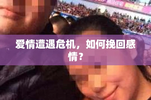 爱情遭遇危机,如何挽回感情? 爱情遭遇危机,如何挽回感情?