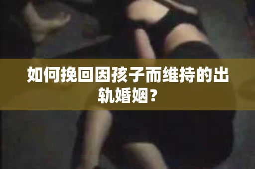 如何挽回因孩子而维持的出轨婚姻？