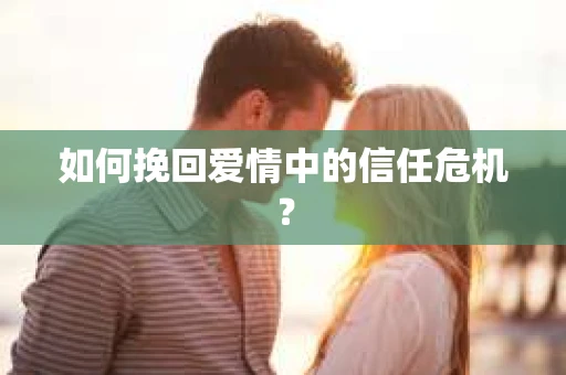 如何挽回爱情中的信任危机? 如何挽回爱情中的信任危机?