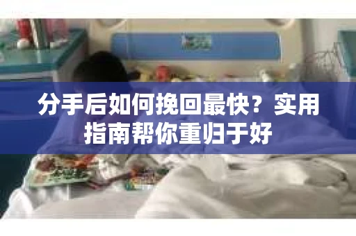 分手后如何挽回最快？实用指南帮你重归于好