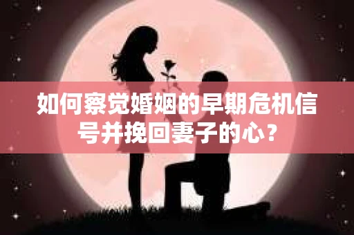 如何察觉婚姻的早期危机信号并挽回妻子的心? 如何察觉婚姻的早期危机信号并挽回妻子的心?