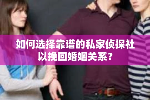 如何选择靠谱的私家侦探社以挽回婚姻关系？