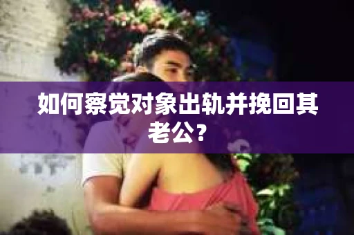 如何察觉对象出轨并挽回其老公? 如何察觉对象出轨并挽回其老公?