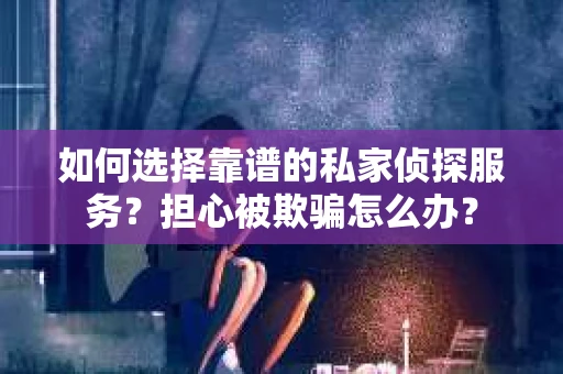 如何选择靠谱的私家侦探服务？担心被欺骗怎么办？