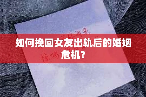 如何挽回女友出轨后的婚姻危机? 如何挽回女友出轨后的婚姻危机?