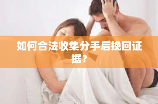 如何合法收集分手后挽回证据？