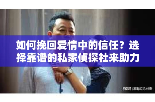 如何挽回爱情中的信任?选择靠谱的私家侦探社来助力 如何挽回爱情中的信任?选择靠谱的私家侦探社来助力
