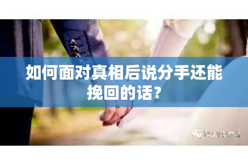 如何面对真相后说分手还能挽回的话? 如何面对真相后说分手还能挽回的话?