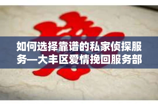 如何选择靠谱的私家侦探服务—大丰区爱情挽回服务部选择指南